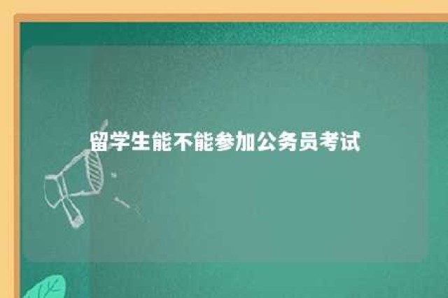 留学生能不能参加公务员考试 留学生可以考公务员吗?