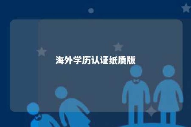 海外学历认证纸质版 海外学历认证纸质版怎么弄