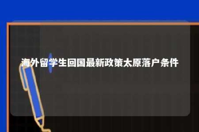 海外留学生回国最新政策太原落户条件 海外留学生回国最新政策太原落户条件