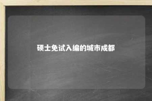 硕士免试入编的城市成都 硕士研究生免笔试入编