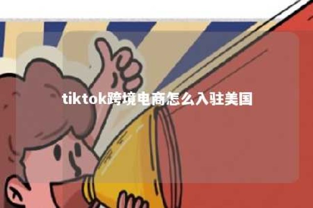 tiktok跨境电商怎么入驻美国 在tiktok可以挂的跨境电商平台有哪些