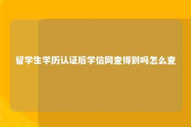 留学生学历认证后学信网查得到吗怎么查 留学生学历认证后学信网查得到吗怎么查不到