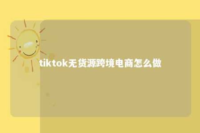 tiktok无货源跨境电商怎么做