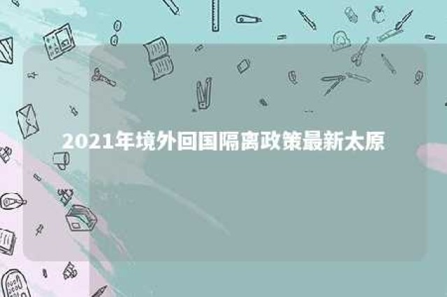 2021年境外回国隔离政策最新太原 山西太原境外回国人员隔离