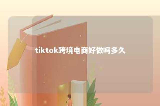 tiktok跨境电商好做吗多久 tiktok跨境小店