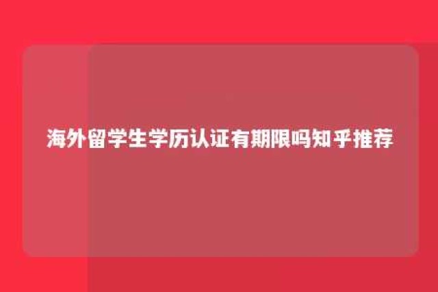 海外留学生学历认证有期限吗知乎推荐 海外留学学历认证有效期