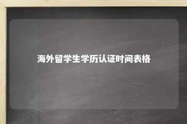 海外留学生学历认证时间表格 海外留学 学历认证