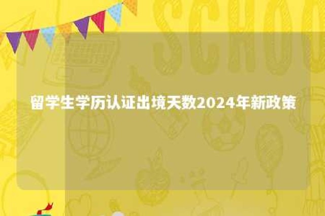 留学生学历认证出境天数2024年新政策 教育部出国留学人员学历认证