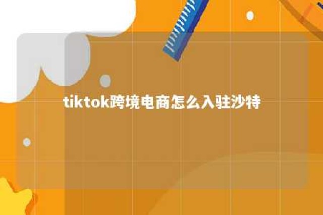 tiktok跨境电商怎么入驻沙特 tiktok商家入驻