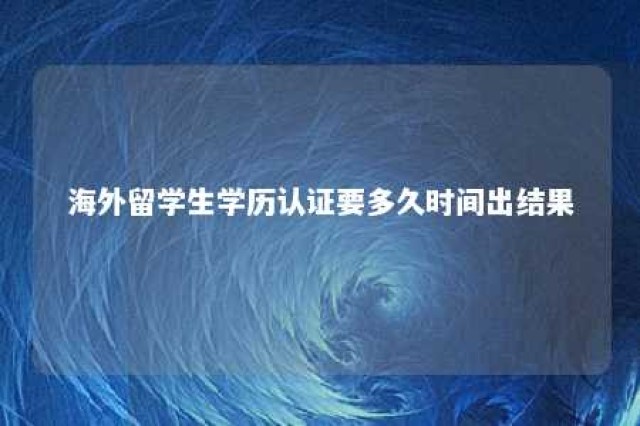 海外留学生学历认证要多久时间出结果 海外留学 学历认证