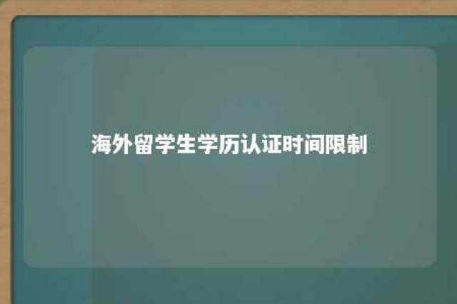 海外留学生学历认证时间限制 海外留学生学历认证要多久