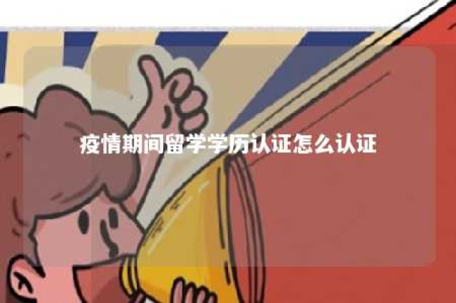 疫情期间留学学历认证怎么认证 疫情期间留学生学位认证