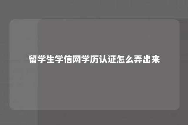 留学生学信网学历认证怎么弄出来 留学生如何在学信网认证学历