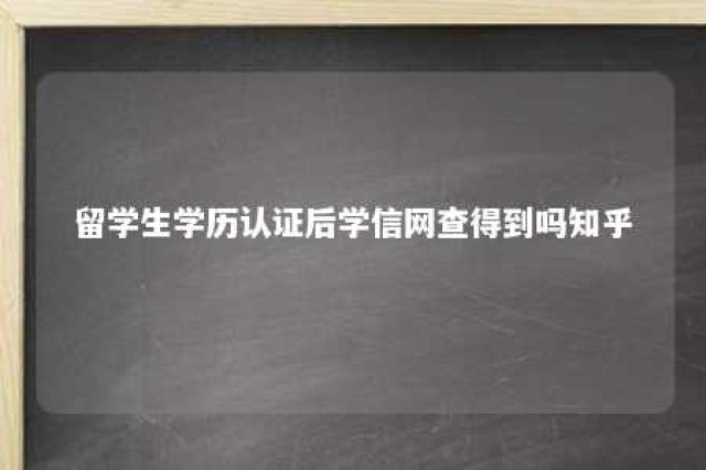 留学生学历认证后学信网查得到吗知乎 留学生学历认证后学信网查得到吗知乎文章