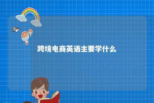 跨境电商英语主要学什么 跨境电商新手入门的基础英语