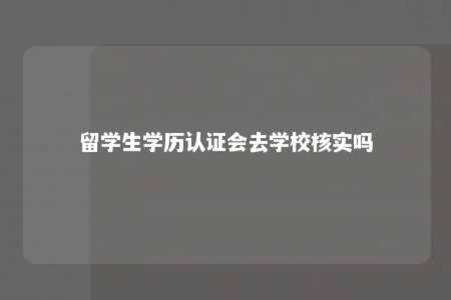 留学生学历认证会去学校核实吗 留学生学历认证后学信网查得到吗