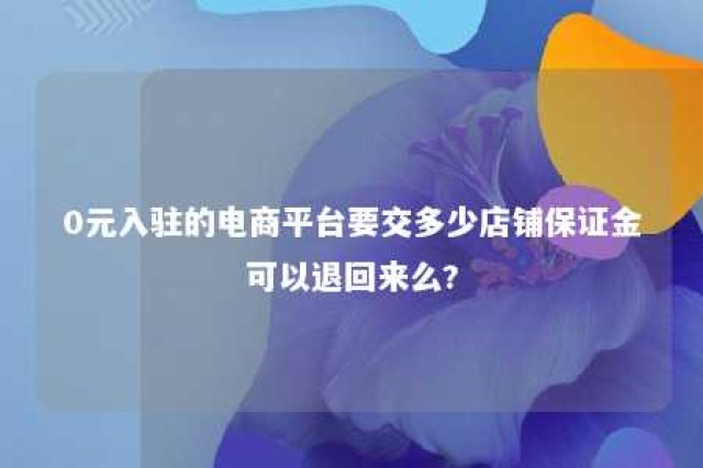 0元入驻的电商平台要交多少店铺保证金可以退回来么? 支持0元入驻的类目