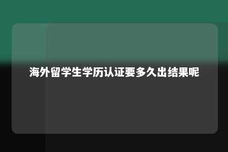 海外留学生学历认证要多久出结果呢