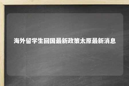 海外留学生回国最新政策太原最新消息