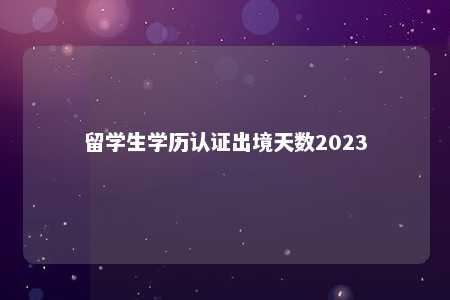 留学生学历认证出境天数2023