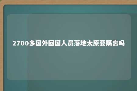 2700多国外回国人员落地太原要隔离吗