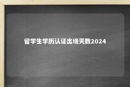 留学生学历认证出境天数2024