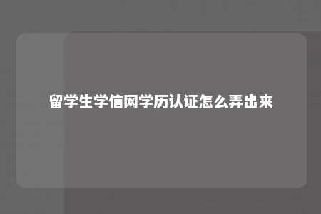 留学生学信网学历认证怎么弄出来