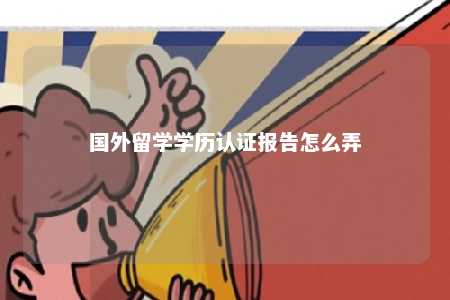 国外留学学历认证报告怎么弄