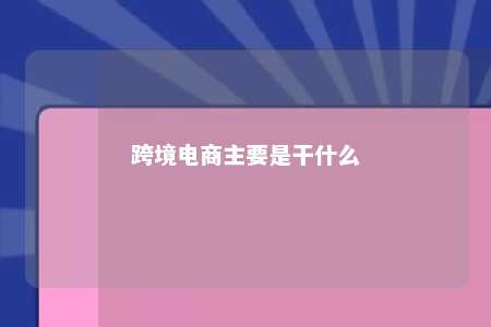 跨境电商主要是干什么