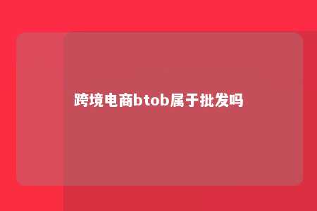 跨境电商btob属于批发吗