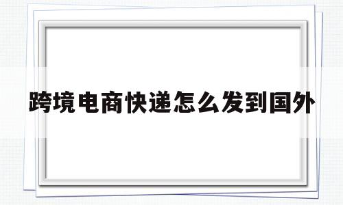 跨境电商快递怎么发到国外